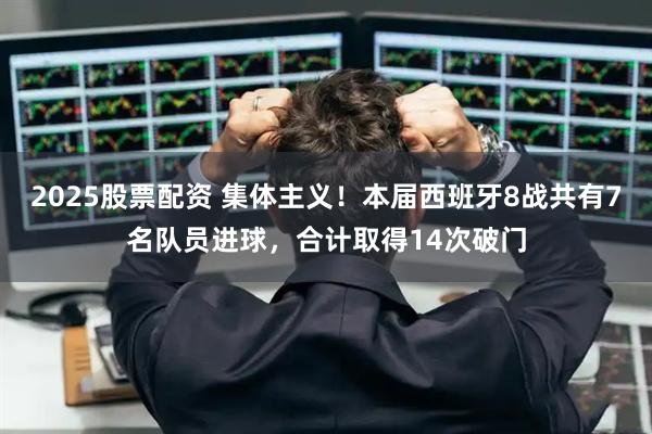 2025股票配资 集体主义！本届西班牙8战共有7名队员进球，合计取得14次破门