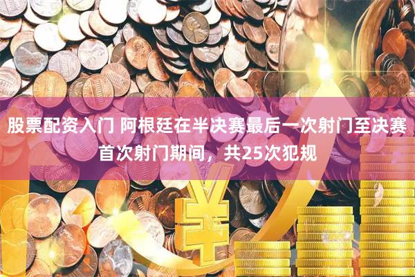股票配资入门 阿根廷在半决赛最后一次射门至决赛首次射门期间，共25次犯规