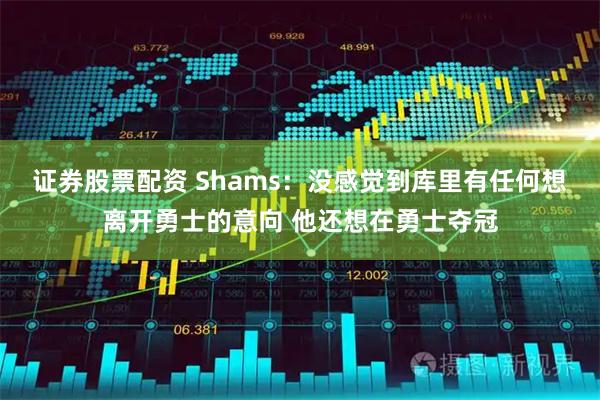 证券股票配资 Shams：没感觉到库里有任何想离开勇士的意向 他还想在勇士夺冠