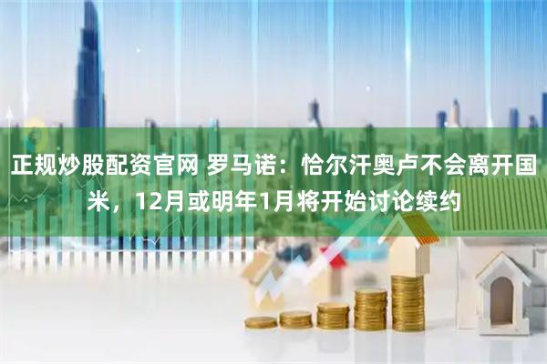正规炒股配资官网 罗马诺：恰尔汗奥卢不会离开国米，12月或明年1月将开始讨论续约