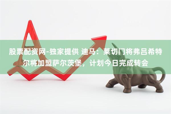 股票配资网-独家提供 迪马：莱切门将弗吕希特尔将加盟萨尔茨堡，计划今日完成转会