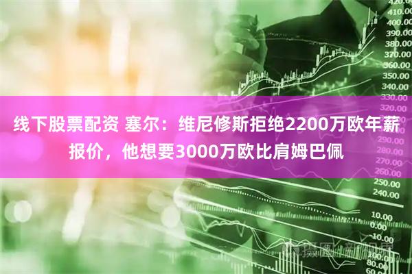 线下股票配资 塞尔：维尼修斯拒绝2200万欧年薪报价，他想要3000万欧比肩姆巴佩