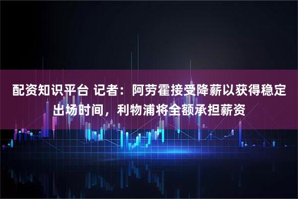 配资知识平台 记者：阿劳霍接受降薪以获得稳定出场时间，利物浦将全额承担薪资