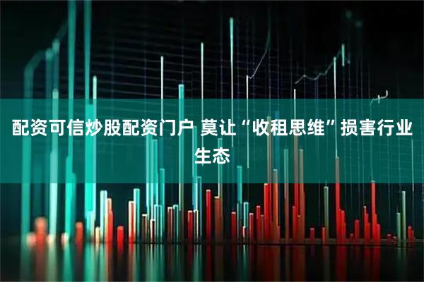 配资可信炒股配资门户 莫让“收租思维”损害行业生态