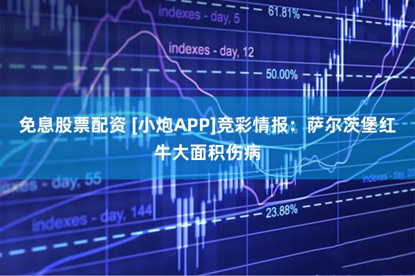 免息股票配资 [小炮APP]竞彩情报：萨尔茨堡红牛大面积伤病
