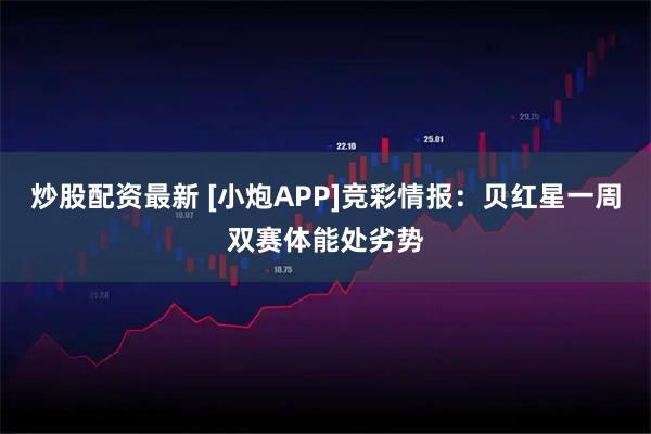 炒股配资最新 [小炮APP]竞彩情报：贝红星一周双赛体能处劣势