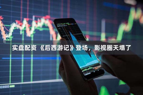 实盘配资 《后西游记》登场，影视圈天塌了