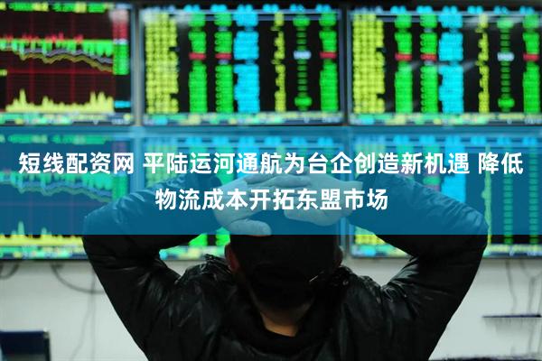 短线配资网 平陆运河通航为台企创造新机遇 降低物流成本开拓东盟市场