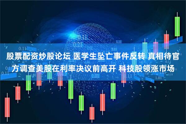 股票配资炒股论坛 医学生坠亡事件反转 真相待官方调查美股在利率决议前高开 科技股领涨市场