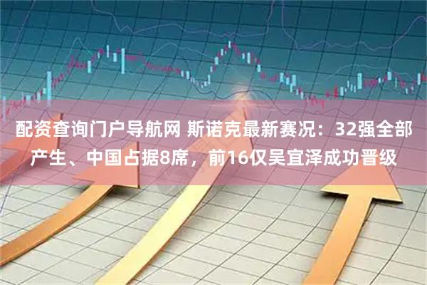 配资查询门户导航网 斯诺克最新赛况：32强全部产生、中国占据8席，前16仅吴宜泽成功晋级